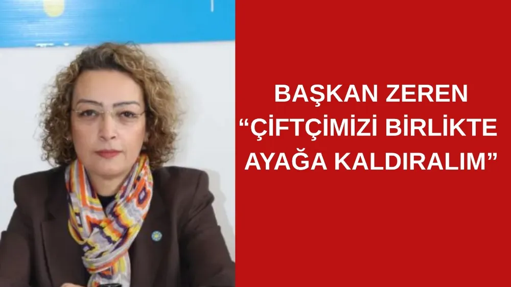 BAŞKAN ZEREN “ÇİFTÇİMİZİ BİRLİKTE AYAĞA KALDIRALIM”