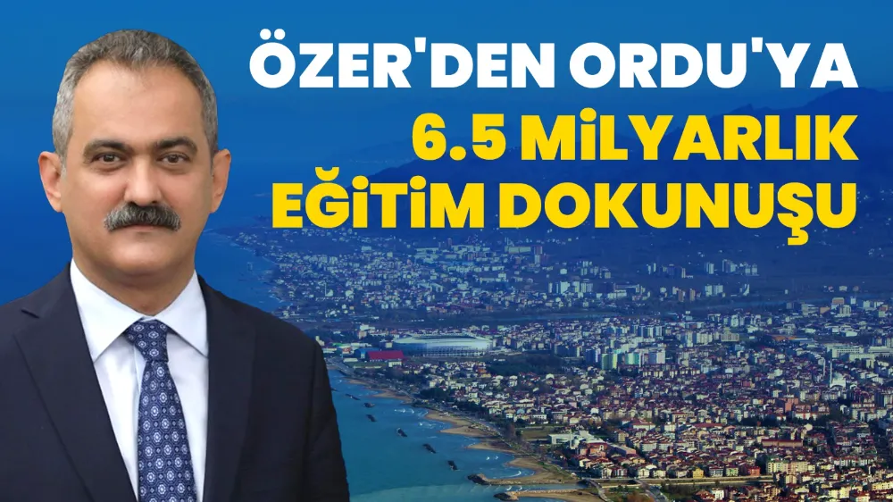 Özer’den Ordu’ya 6.5 Milyarlık Eğitim Dokunuşu...