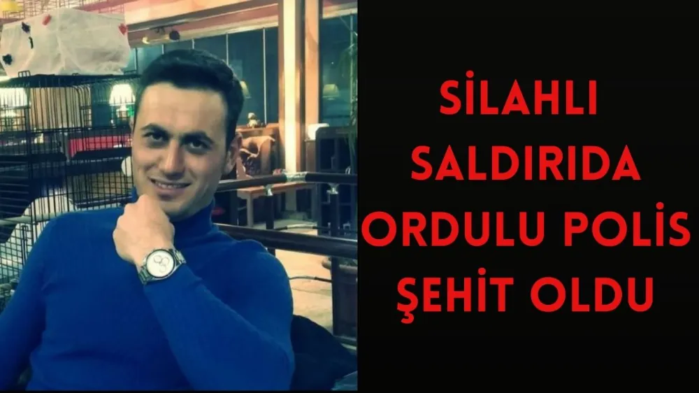 SİLAHLI SALDIRIDA ORDULU POLİS ŞEHİT OLDU